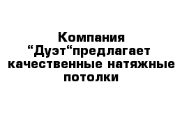 Компания “Дуэт“предлагает  качественные натяжные потолки 